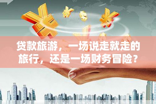 东乌旗贷款旅游，一场说走就走的旅行，还是一场财务冒险？