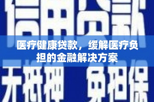 沙鹿医疗健康贷款，缓解医疗负担的金融解决方案