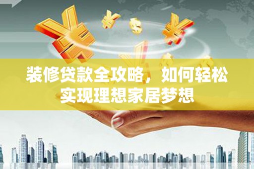 沙洋装修贷款全攻略，如何轻松实现理想家居梦想