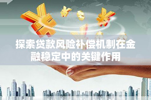 剑阁探索贷款风险补偿机制在金融稳定中的关键作用