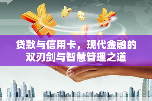 黄骅贷款与信用卡，现代金融的双刃剑与智慧管理之道