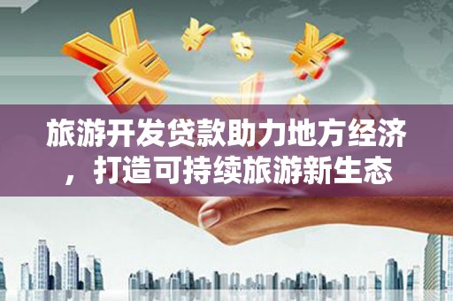 广河旅游开发贷款助力地方经济，打造可持续旅游新生态