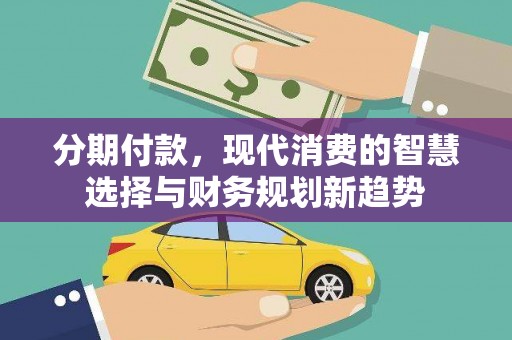 叶县分期付款，现代消费的智慧选择与财务规划新趋势