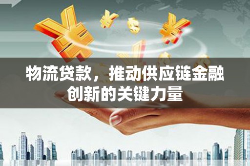 内湖物流贷款，推动供应链金融创新的关键力量
