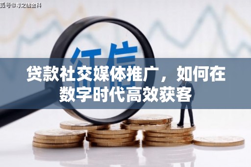 长安贷款社交媒体推广，如何在数字时代高效获客