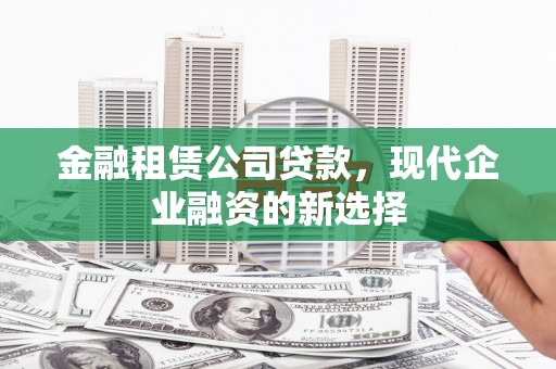 四子王旗金融租赁公司贷款，现代企业融资的新选择