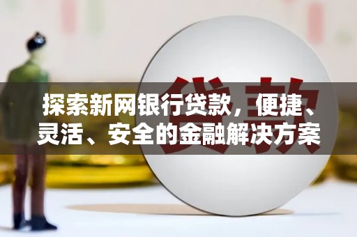鱼峰探索新网银行贷款，便捷、灵活、安全的金融解决方案