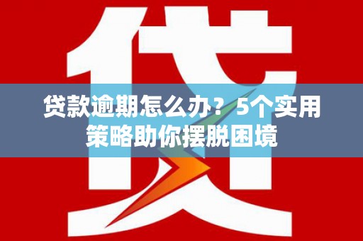 盈江贷款逾期怎么办？5个实用策略助你摆脱困境