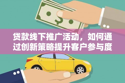 开江贷款线下推广活动，如何通过创新策略提升客户参与度