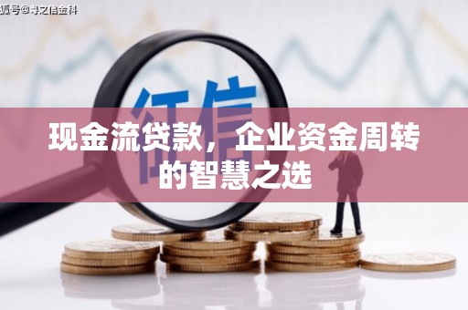 广宗现金流贷款，企业资金周转的智慧之选