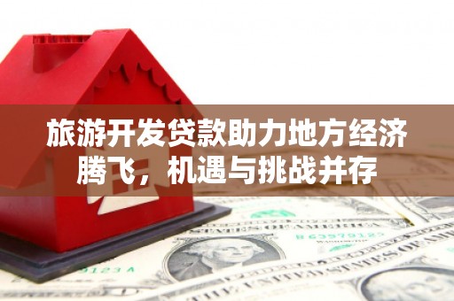得荣旅游开发贷款助力地方经济腾飞，机遇与挑战并存