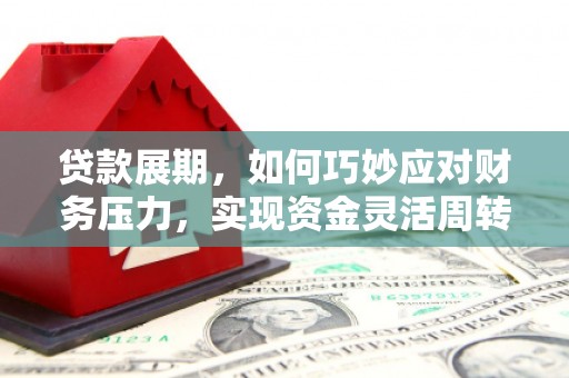 锡林浩特贷款展期，如何巧妙应对财务压力，实现资金灵活周转