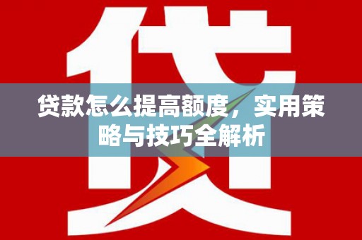 米脂贷款怎么提高额度，实用策略与技巧全解析