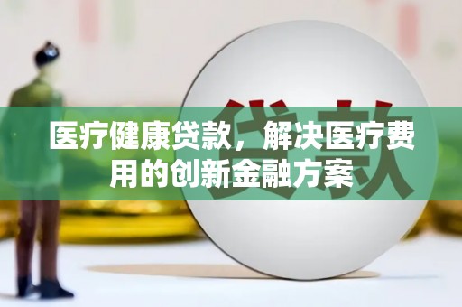 武川医疗健康贷款，解决医疗费用的创新金融方案