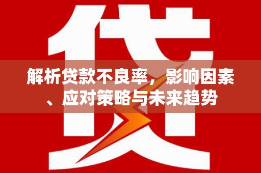 龙凤解析贷款不良率，影响因素、应对策略与未来趋势