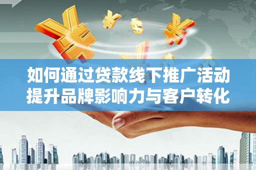 汾西如何通过贷款线下推广活动提升品牌影响力与客户转化率