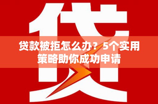 屏南贷款被拒怎么办？5个实用策略助你成功申请