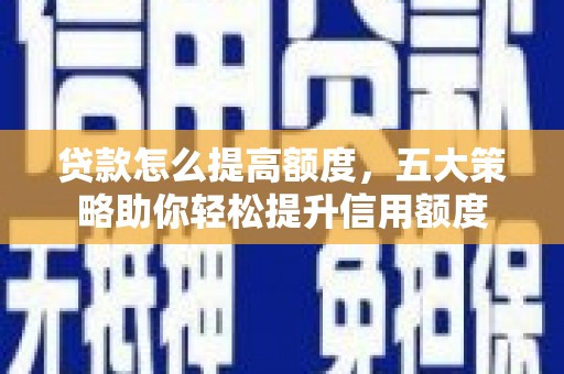 湘潭贷款怎么提高额度，五大策略助你轻松提升信用额度