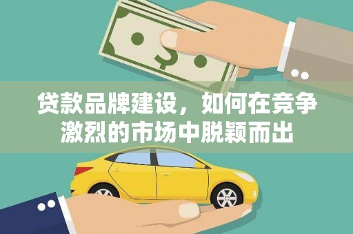 柳南贷款品牌建设，如何在竞争激烈的市场中脱颖而出