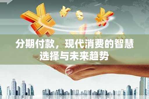 长岛分期付款，现代消费的智慧选择与未来趋势