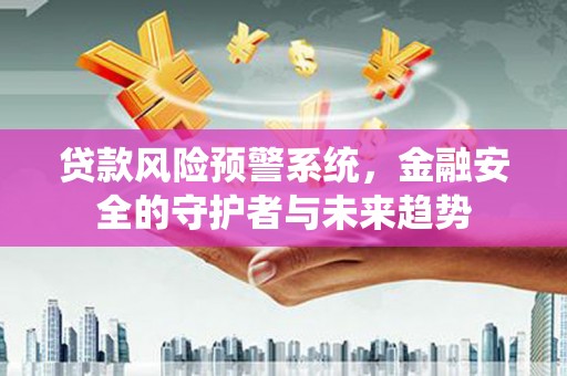 莎车贷款风险预警系统，金融安全的守护者与未来趋势