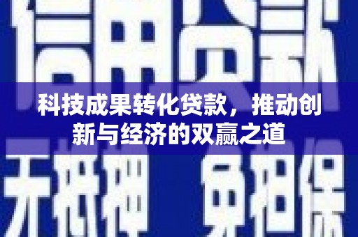西峡科技成果转化贷款，推动创新与经济的双赢之道