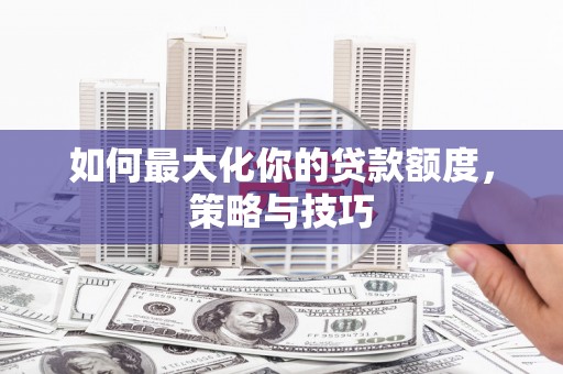 武清如何最大化你的贷款额度，策略与技巧