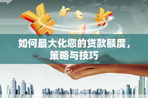 庐江如何最大化您的贷款额度，策略与技巧