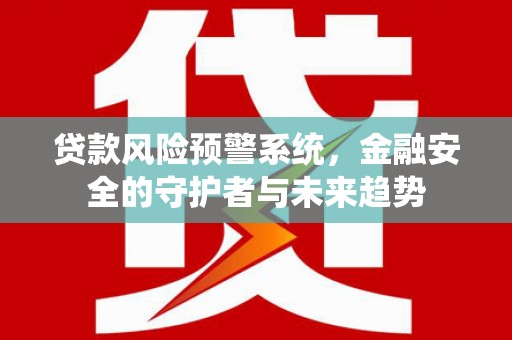 南长贷款风险预警系统，金融安全的守护者与未来趋势