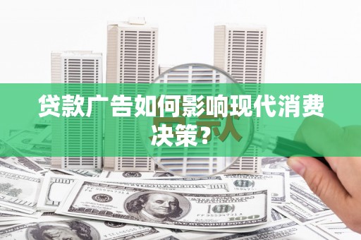 青阳贷款广告如何影响现代消费决策？