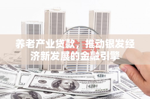将军养老产业贷款，推动银发经济新发展的金融引擎
