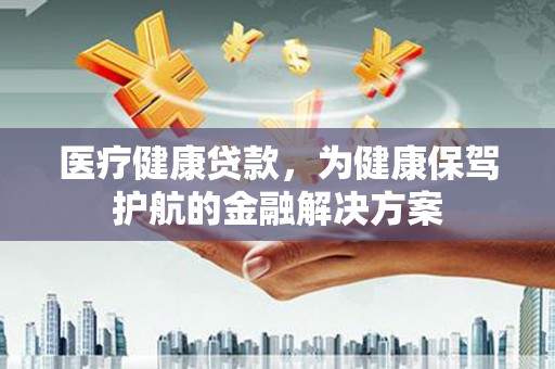 台山医疗健康贷款，为健康保驾护航的金融解决方案