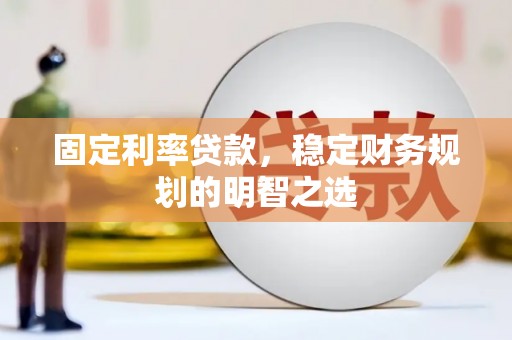 西昌固定利率贷款，稳定财务规划的明智之选