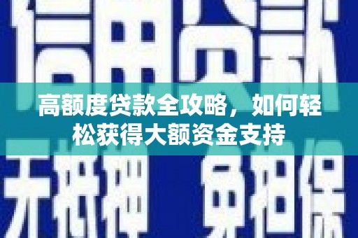 黔西南高额度贷款全攻略，如何轻松获得大额资金支持