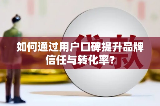 延庆如何通过用户口碑提升品牌信任与转化率？