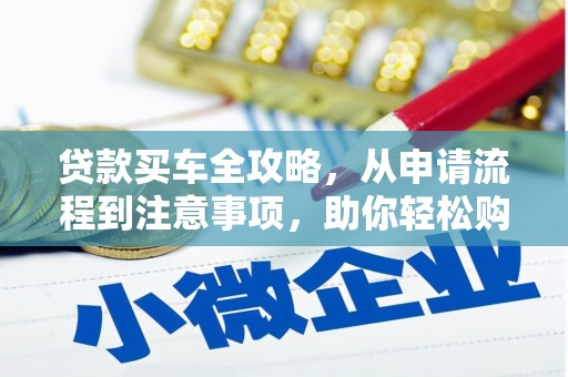 甘州贷款买车全攻略，从申请流程到注意事项，助你轻松购车