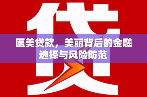 泗阳医美贷款，美丽背后的金融选择与风险防范
