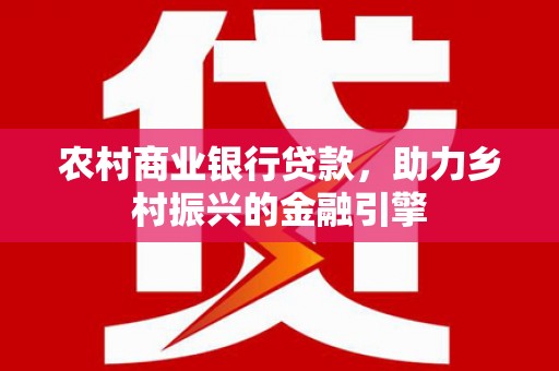 甘肃农村商业银行贷款，助力乡村振兴的金融引擎
