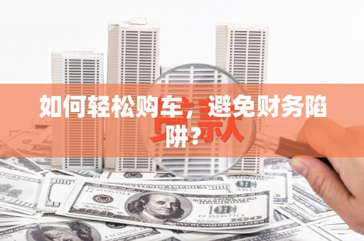 邛崃如何轻松购车，避免财务陷阱？
