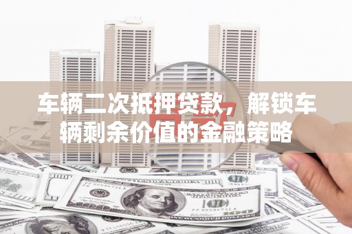 信州车辆二次抵押贷款，解锁车辆剩余价值的金融策略